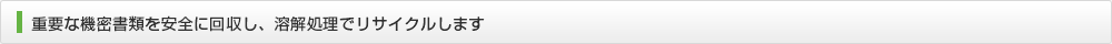重要な機密書類を安全に回収し、溶解処理でリサイクルします